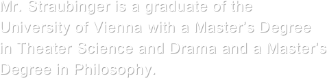 Mr. Straubinger is a graduate of the University of Vienna with a Master’s Degree in Theater Science and Drama and a Master’s Degree in Philosophy. 